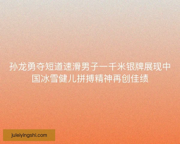 孙龙勇夺短道速滑男子一千米银牌展现中国冰雪健儿拼搏精神再创佳绩 孙龙勇夺短道速滑男子一千米银牌展现中国冰雪健儿拼搏精神再创佳绩