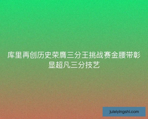 库里再创历史荣膺三分王挑战赛金腰带彰显超凡三分技艺