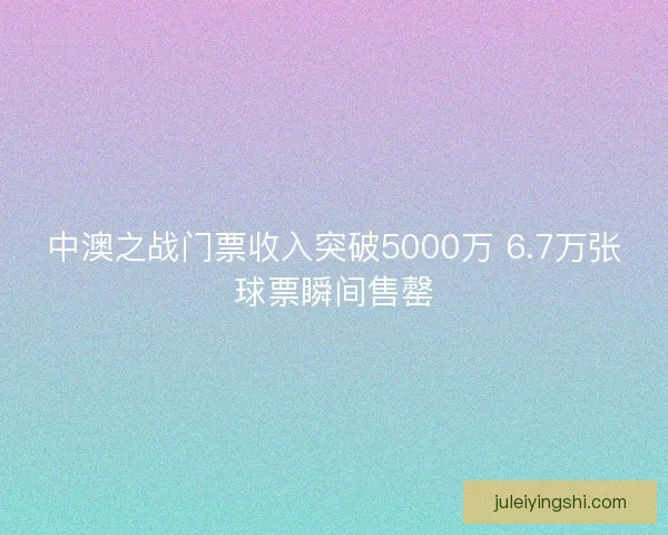 中澳之战门票收入突破5000万 6.7万张球票瞬间售罄